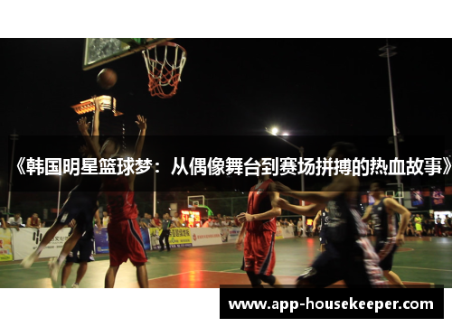 《韩国明星篮球梦：从偶像舞台到赛场拼搏的热血故事》