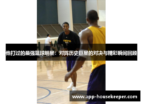 他打过的最强篮球明星：对阵历史巨星的对决与精彩瞬间回顾
