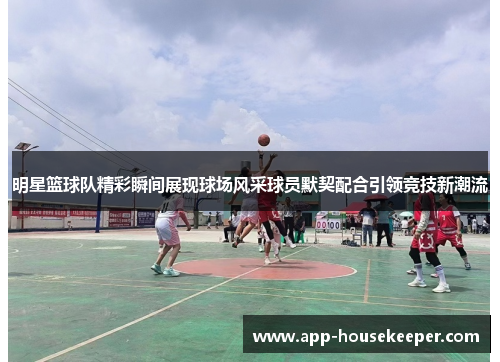 明星篮球队精彩瞬间展现球场风采球员默契配合引领竞技新潮流