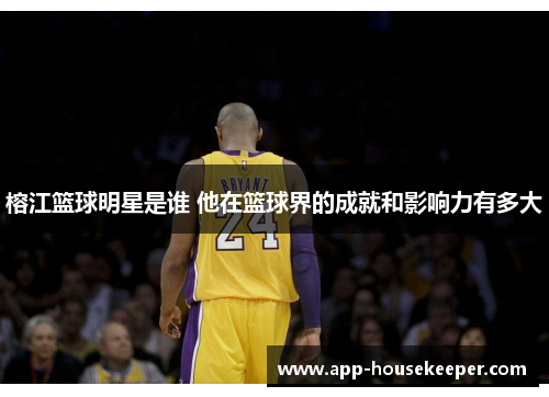 榕江篮球明星是谁 他在篮球界的成就和影响力有多大