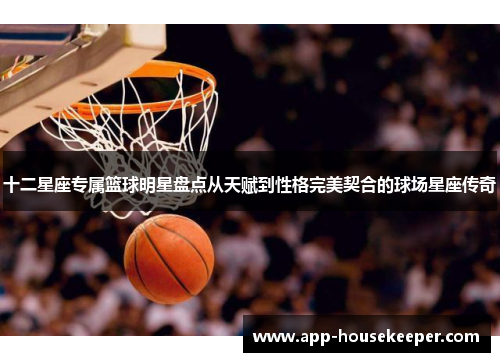 十二星座专属篮球明星盘点从天赋到性格完美契合的球场星座传奇