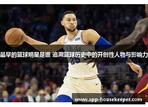 最早的篮球明星是谁 追溯篮球历史中的开创性人物与影响力