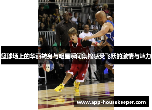 篮球场上的华丽转身与明星瞬间集锦感受飞跃的激情与魅力