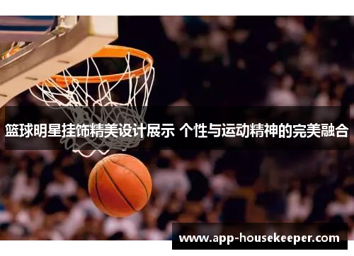 篮球明星挂饰精美设计展示 个性与运动精神的完美融合