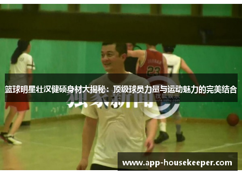 篮球明星壮汉健硕身材大揭秘：顶级球员力量与运动魅力的完美结合