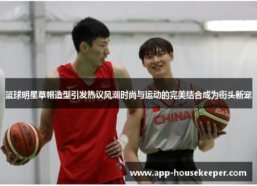篮球明星草帽造型引发热议风潮时尚与运动的完美结合成为街头新宠