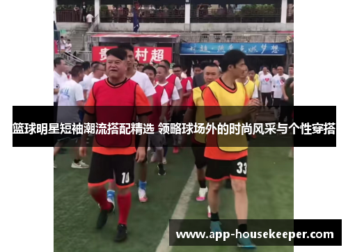 篮球明星短袖潮流搭配精选 领略球场外的时尚风采与个性穿搭