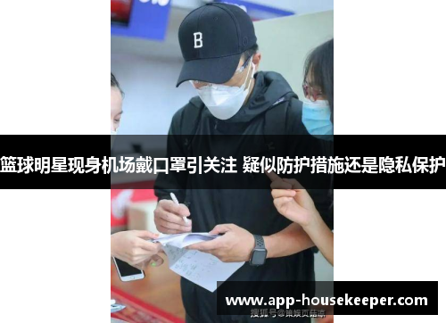 篮球明星现身机场戴口罩引关注 疑似防护措施还是隐私保护