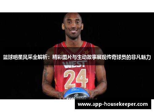篮球明星风采全解析：精彩图片与生动故事展现传奇球员的非凡魅力
