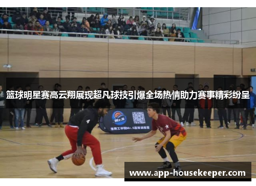 篮球明星赛高云翔展现超凡球技引爆全场热情助力赛事精彩纷呈