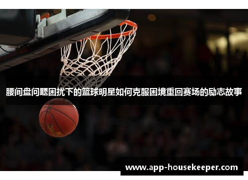 腰间盘问题困扰下的篮球明星如何克服困境重回赛场的励志故事
