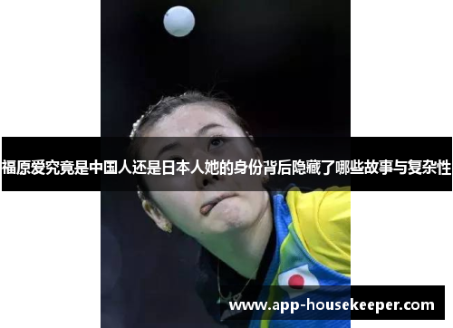 福原爱究竟是中国人还是日本人她的身份背后隐藏了哪些故事与复杂性