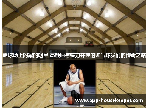 篮球场上闪耀的明星 高颜值与实力并存的帅气球员们的传奇之路